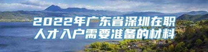 2022年广东省深圳在职人才入户需要准备的材料