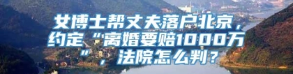 女博士帮丈夫落户北京，约定“离婚要赔1000万”，法院怎么判？