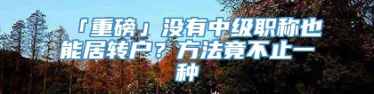 「重磅」没有中级职称也能居转户？方法竟不止一种