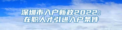 深圳市入户新政2022：在职人才引进入户条件