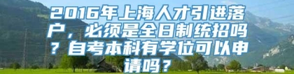 2016年上海人才引进落户，必须是全日制统招吗？自考本科有学位可以申请吗？