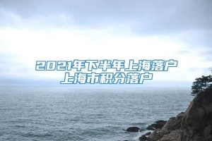 2021年下半年上海落户上海市积分落户