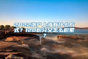 2022落户上海有什么方式？120积分又怎么积累？