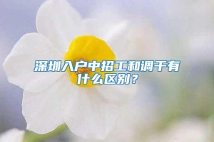 深圳入户中招工和调干有什么区别？