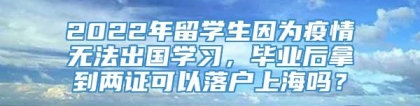 2022年留学生因为疫情无法出国学习，毕业后拿到两证可以落户上海吗？