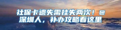 社保卡遗失需挂失两次！@深圳人，补办攻略看这里