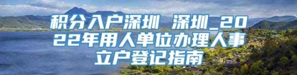 积分入户深圳 深圳_2022年用人单位办理人事立户登记指南