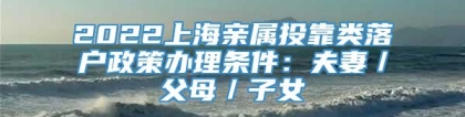 2022上海亲属投靠类落户政策办理条件：夫妻／父母／子女