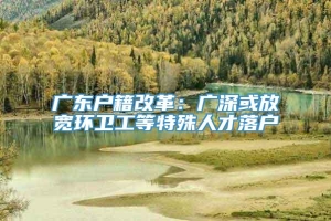 广东户籍改革：广深或放宽环卫工等特殊人才落户