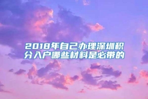 2018年自己办理深圳积分入户哪些材料是必带的