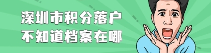 深圳积分落户不知道档案在哪怎么办？