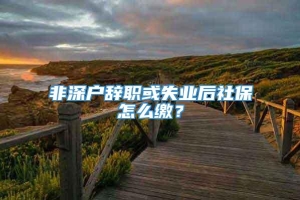 非深户辞职或失业后社保怎么缴？