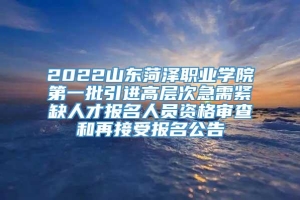 2022山东菏泽职业学院第一批引进高层次急需紧缺人才报名人员资格审查和再接受报名公告