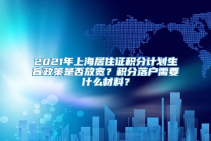 2021年上海居住证积分计划生育政策是否放宽？积分落户需要什么材料？