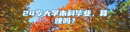 24岁大学本科毕业，算晚吗？