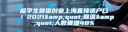 留学生回国创业上海直接送户口！2021&quot;回流&quot;人数暴增48%