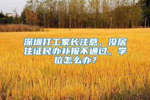 深圳打工家长注意，没居住证民办补报不通过，学位怎么办？