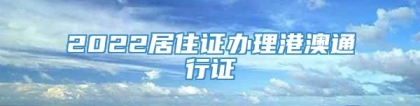 2022居住证办理港澳通行证