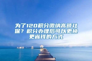 为了120积分缴纳高额社保？积分办理后可以更换更省钱的方式