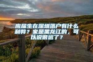 应届生在深圳落户有什么利弊？家是黑龙江的，可以说很远了？