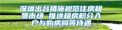 深圳出台措施规范住房租赁市场 推进租房积分入户与购房同等待遇