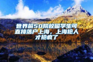 世界前50院校留学生可直接落户上海，上海抢人才抢疯了