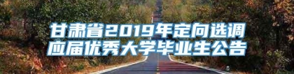 甘肃省2019年定向选调应届优秀大学毕业生公告