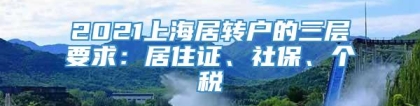 2021上海居转户的三层要求：居住证、社保、个税