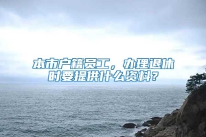 本市户籍员工，办理退休时要提供什么资料？