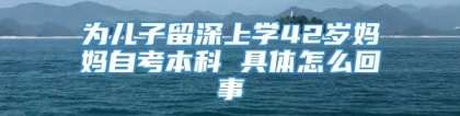 为儿子留深上学42岁妈妈自考本科 具体怎么回事