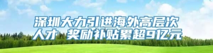 深圳大力引进海外高层次人才 奖励补贴累超9亿元