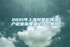 2021年上海投靠配偶落户政策需要满足什么条件？