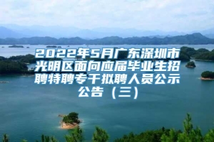 2022年5月广东深圳市光明区面向应届毕业生招聘特聘专干拟聘人员公示公告（三）