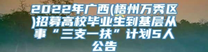 2022年广西(梧州万秀区)招募高校毕业生到基层从事“三支一扶”计划5人公告