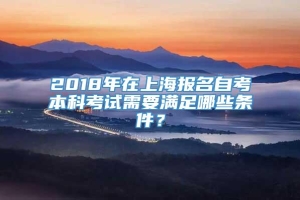 2018年在上海报名自考本科考试需要满足哪些条件？