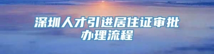 深圳人才引进居住证审批办理流程