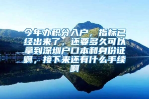 今年办积分入户，指标已经出来了，还要多久可以拿到深圳户口本和身份证啊，接下来还有什么手续啊