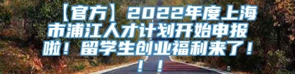 【官方】2022年度上海市浦江人才计划开始申报啦！留学生创业福利来了！！！