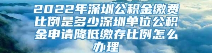 2022年深圳公积金缴费比例是多少深圳单位公积金申请降低缴存比例怎么办理