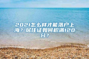 2021怎么样才能落户上海？居住证如何积满120分？