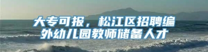 大专可报，松江区招聘编外幼儿园教师储备人才→