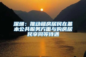 深圳：推动租房居民在基本公共服务方面与购房居民享同等待遇