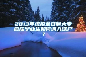 2013年统招全日制大专应届毕业生如何调入深户？