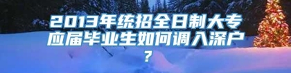 2013年统招全日制大专应届毕业生如何调入深户？