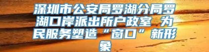 深圳市公安局罗湖分局罗湖口岸派出所户政室 为民服务塑造“窗口”新形象