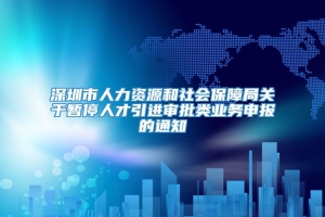 深圳市人力资源和社会保障局关于暂停人才引进审批类业务申报的通知