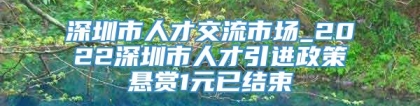 深圳市人才交流市场_2022深圳市人才引进政策悬赏1元已结束