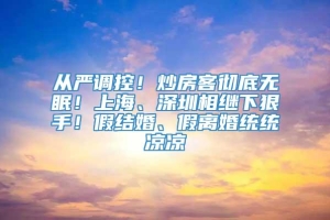 从严调控！炒房客彻底无眠！上海、深圳相继下狠手！假结婚、假离婚统统凉凉