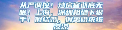 从严调控！炒房客彻底无眠！上海、深圳相继下狠手！假结婚、假离婚统统凉凉