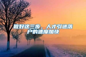 做好这三步，人才引进落户的速度加快